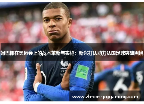 姆巴佩在奥运会上的战术革新与实施：新兴打法助力法国足球突破困境