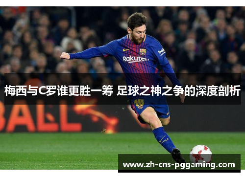 梅西与C罗谁更胜一筹 足球之神之争的深度剖析