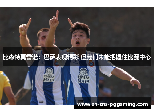 比森特莫雷诺：巴萨表现精彩 但我们未能把握住比赛中心