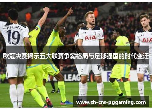 欧冠决赛揭示五大联赛争霸格局与足球强国的时代变迁