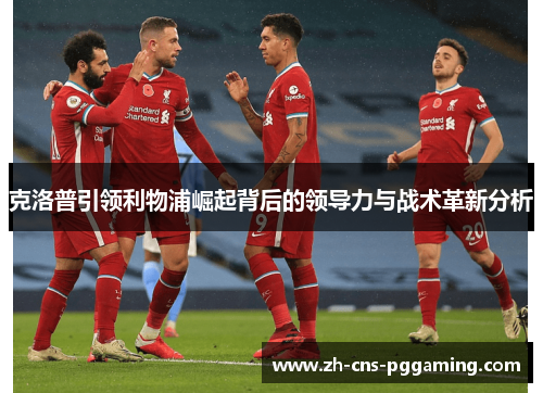 克洛普引领利物浦崛起背后的领导力与战术革新分析
