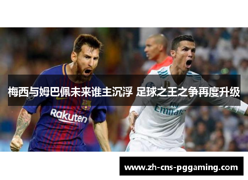 梅西与姆巴佩未来谁主沉浮 足球之王之争再度升级