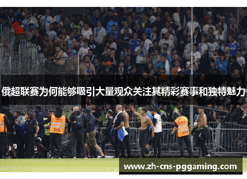 俄超联赛为何能够吸引大量观众关注其精彩赛事和独特魅力