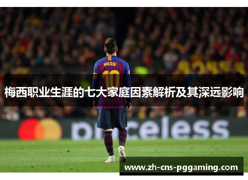 梅西职业生涯的七大家庭因素解析及其深远影响