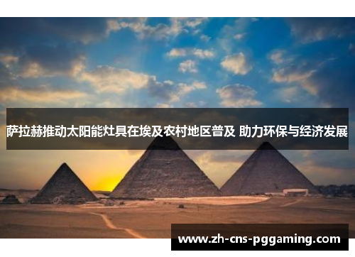 萨拉赫推动太阳能灶具在埃及农村地区普及 助力环保与经济发展