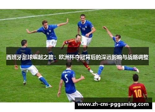 西班牙足球崛起之路：欧洲杯夺冠背后的深远影响与战略调整