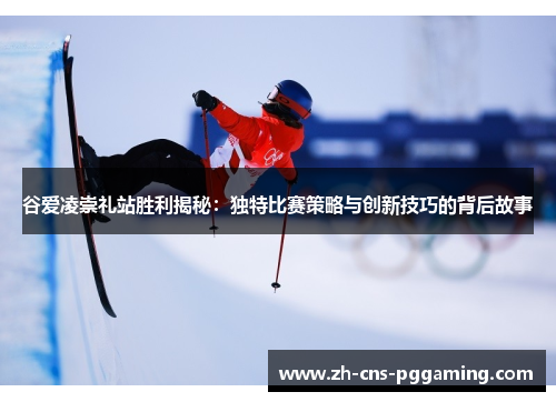 谷爱凌崇礼站胜利揭秘：独特比赛策略与创新技巧的背后故事