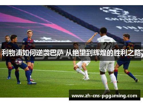 利物浦如何逆袭巴萨 从绝望到辉煌的胜利之路