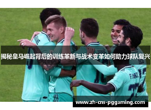 揭秘皇马崛起背后的训练革新与战术变革如何助力球队复兴