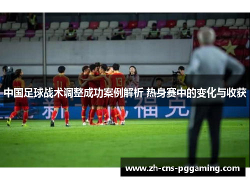 中国足球战术调整成功案例解析 热身赛中的变化与收获