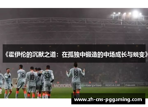 《霍伊伦的沉默之道：在孤独中锻造的中场成长与蜕变》