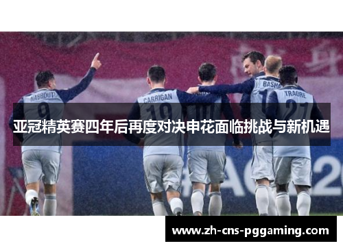 亚冠精英赛四年后再度对决申花面临挑战与新机遇