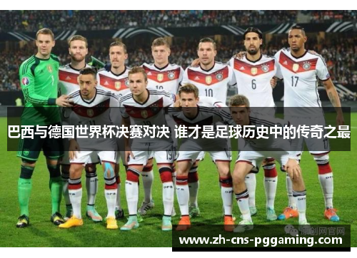 巴西与德国世界杯决赛对决 谁才是足球历史中的传奇之最