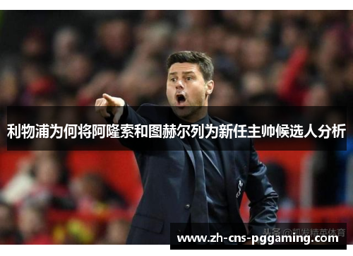 利物浦为何将阿隆索和图赫尔列为新任主帅候选人分析