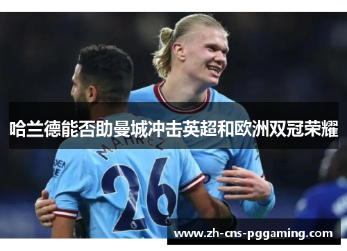 哈兰德能否助曼城冲击英超和欧洲双冠荣耀