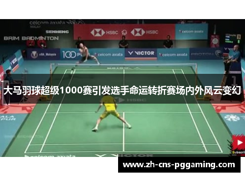 大马羽球超级1000赛引发选手命运转折赛场内外风云变幻