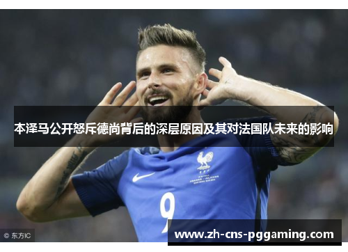 本泽马公开怒斥德尚背后的深层原因及其对法国队未来的影响