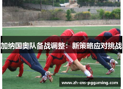 加纳国奥队备战调整：新策略应对挑战