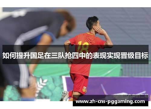 如何提升国足在三队抢四中的表现实现晋级目标