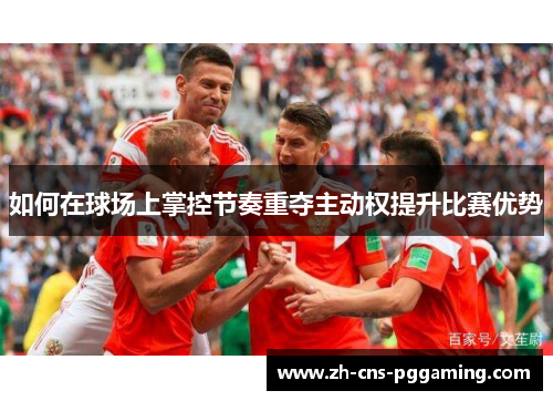 如何在球场上掌控节奏重夺主动权提升比赛优势