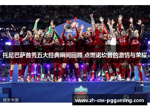托尼巴萨首秀五大经典瞬间回顾 点燃诺坎普的激情与荣耀