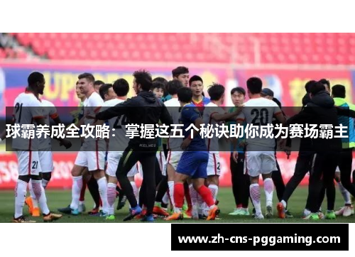 球霸养成全攻略：掌握这五个秘诀助你成为赛场霸主