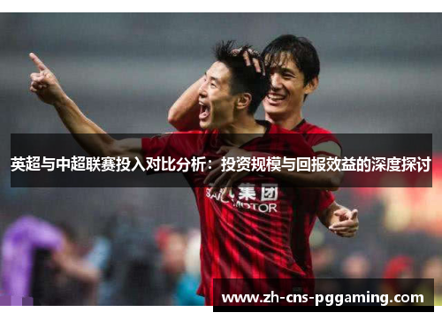 英超与中超联赛投入对比分析：投资规模与回报效益的深度探讨