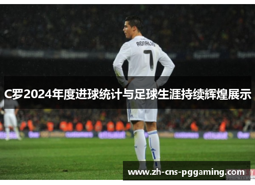 C罗2024年度进球统计与足球生涯持续辉煌展示