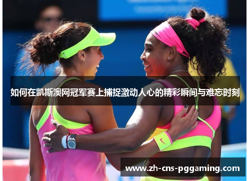 如何在凯斯澳网冠军赛上捕捉激动人心的精彩瞬间与难忘时刻