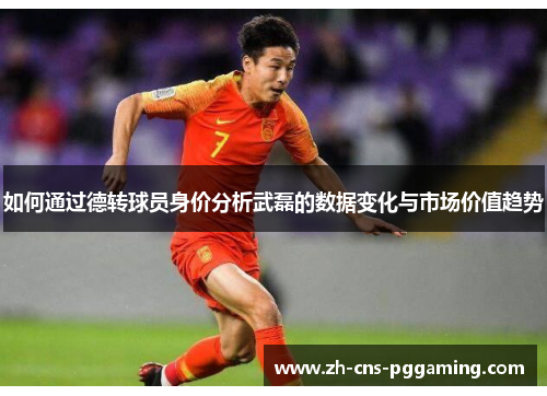 如何通过德转球员身价分析武磊的数据变化与市场价值趋势