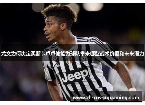 尤文为何决定买断卡卢卢他能为球队带来哪些战术价值和未来潜力