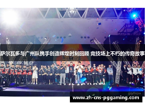 萨尔瓦多与广州队携手创造辉煌时刻回顾 竞技场上不朽的传奇故事