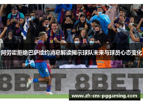 阿劳霍拒绝巴萨续约消息解读揭示球队未来与球员心态变化