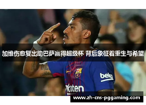 加维伤愈复出助巴萨赢得超级杯 背后象征着重生与希望