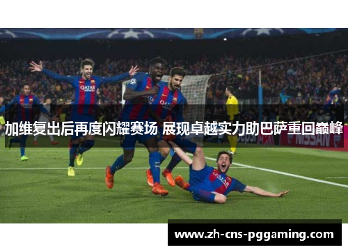 加维复出后再度闪耀赛场 展现卓越实力助巴萨重回巅峰