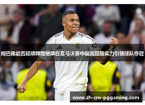 姆巴佩能否延续辉煌继续在皇马决赛中展现超级实力引领球队夺冠