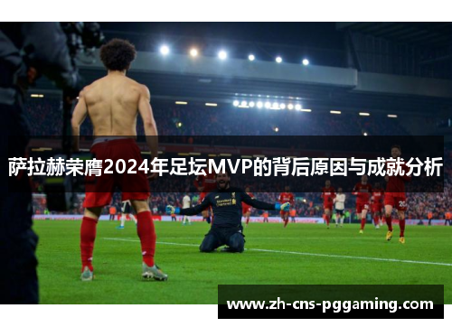 萨拉赫荣膺2024年足坛MVP的背后原因与成就分析