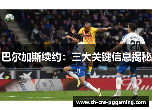 巴尔加斯续约：三大关键信息揭秘