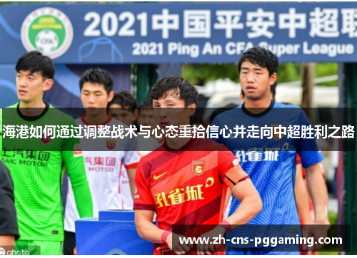 海港如何通过调整战术与心态重拾信心并走向中超胜利之路