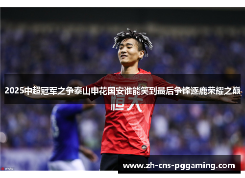 2025中超冠军之争泰山申花国安谁能笑到最后争锋逐鹿荣耀之巅