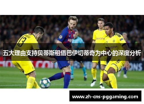 五大理由支持贝蒂斯租借巴伊切蒂奇为中心的深度分析