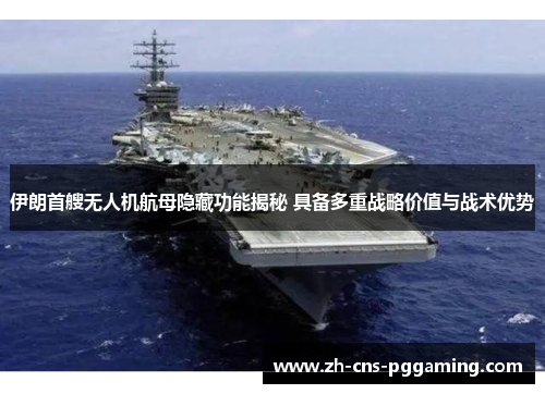 伊朗首艘无人机航母隐藏功能揭秘 具备多重战略价值与战术优势