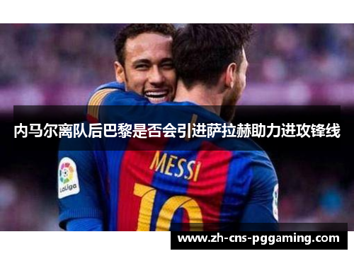 内马尔离队后巴黎是否会引进萨拉赫助力进攻锋线