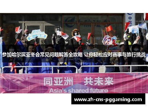 参加哈尔滨亚冬会常见问题解答全攻略 让你轻松应对赛事与旅行挑战