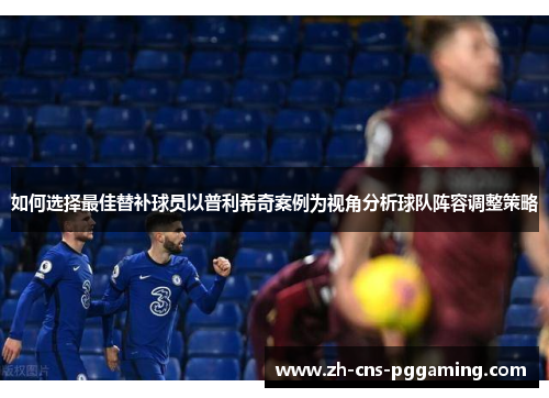 如何选择最佳替补球员以普利希奇案例为视角分析球队阵容调整策略