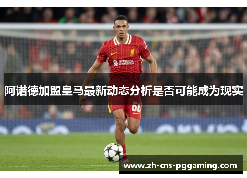 阿诺德加盟皇马最新动态分析是否可能成为现实