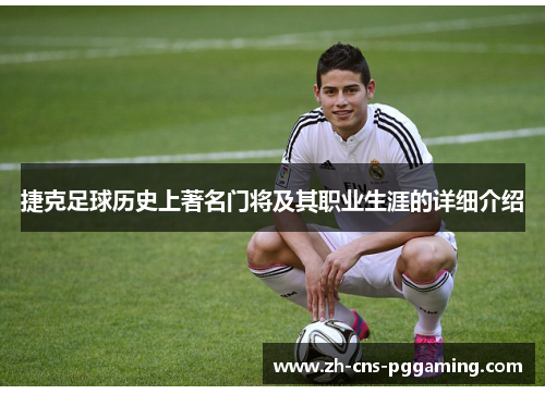 捷克足球历史上著名门将及其职业生涯的详细介绍