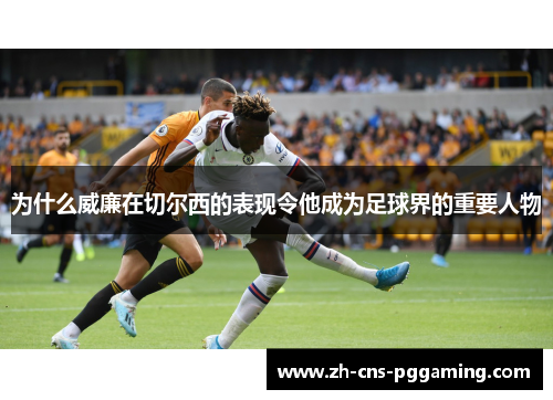为什么威廉在切尔西的表现令他成为足球界的重要人物