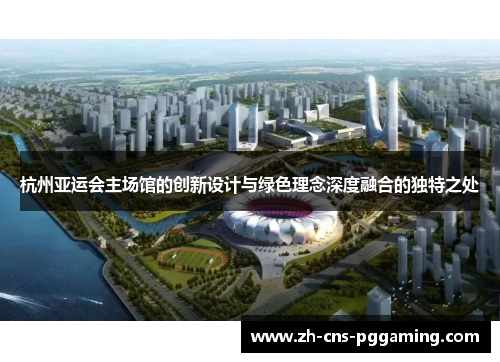 杭州亚运会主场馆的创新设计与绿色理念深度融合的独特之处