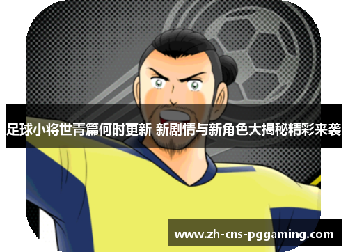 足球小将世青篇何时更新 新剧情与新角色大揭秘精彩来袭